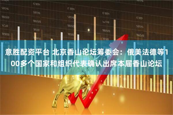 意胜配资平台 北京香山论坛筹委会：俄美法德等100多个国家和组织代表确认出席本届香山论坛