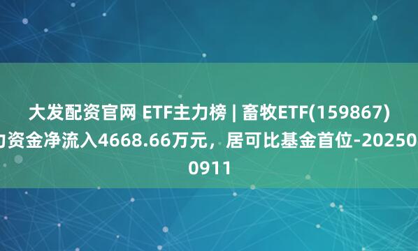 大发配资官网 ETF主力榜 | 畜牧ETF(159867)主力资金净流入4668.66万元，居可比基金首位-20250911