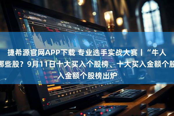 捷希源官网APP下载 专业选手实战大赛丨“牛人”青睐哪些股？9月11日十大买入个股榜、十大买入金额个股榜出炉