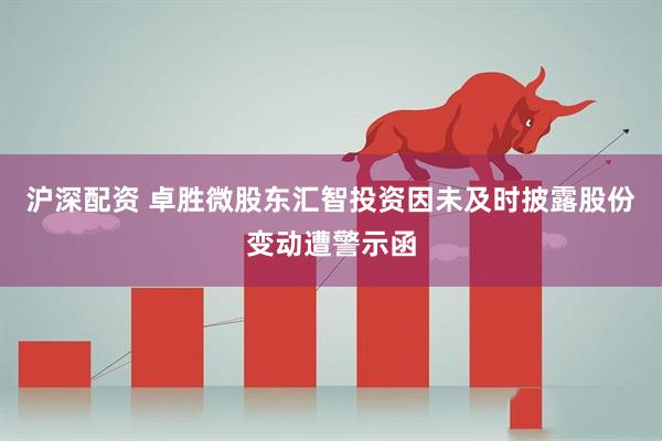 沪深配资 卓胜微股东汇智投资因未及时披露股份变动遭警示函