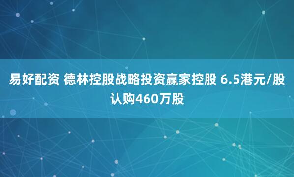 易好配资 德林控股战略投资赢家控股 6.5港元/股认购460万股