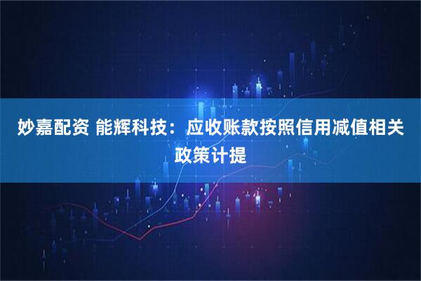 妙嘉配资 能辉科技：应收账款按照信用减值相关政策计提