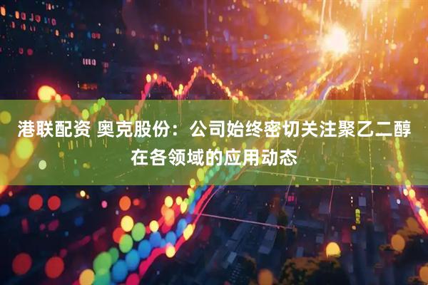 港联配资 奥克股份：公司始终密切关注聚乙二醇在各领域的应用动态