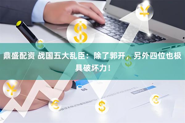 鼎盛配资 战国五大乱臣：除了郭开，另外四位也极具破坏力！