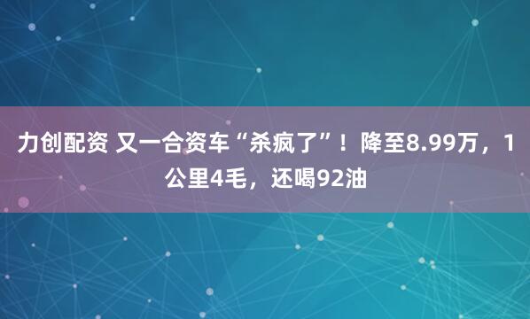 力创配资 又一合资车“杀疯了”！降至8.99万，1公里4毛，还喝92油