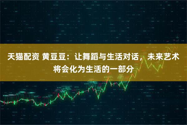天猫配资 黄豆豆：让舞蹈与生活对话，未来艺术将会化为生活的一部分