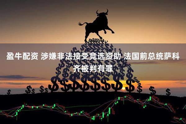 盈牛配资 涉嫌非法接受竞选资助 法国前总统萨科齐被判有罪