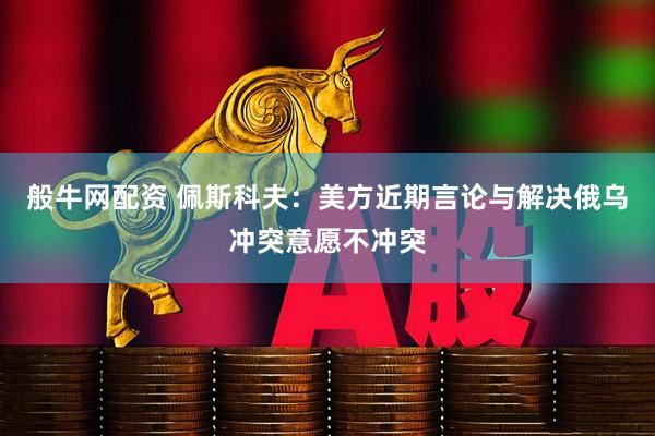 般牛网配资 佩斯科夫：美方近期言论与解决俄乌冲突意愿不冲突