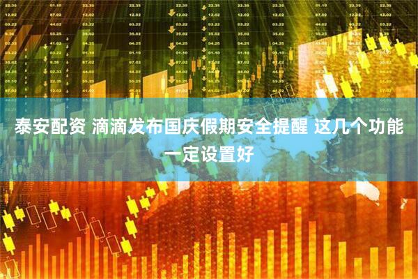 泰安配资 滴滴发布国庆假期安全提醒 这几个功能一定设置好