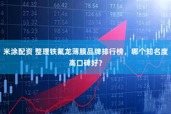 米涂配资 整理铁氟龙薄膜品牌排行榜，哪个知名度高口碑好？
