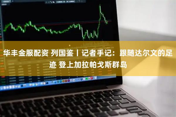 华丰金服配资 列国鉴丨记者手记：跟随达尔文的足迹 登上加拉帕戈斯群岛