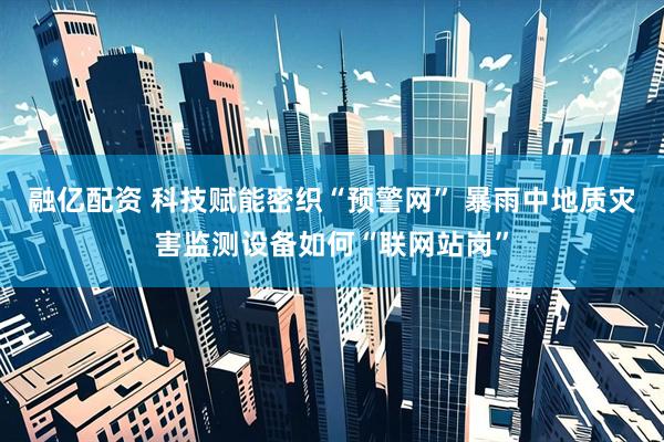 融亿配资 科技赋能密织“预警网” 暴雨中地质灾害监测设备如何“联网站岗”