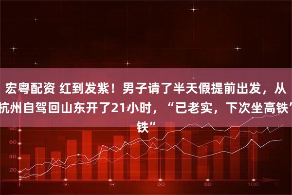 宏粤配资 红到发紫！男子请了半天假提前出发，从杭州自驾回山东开了21小时，“已老实，下次坐高铁”