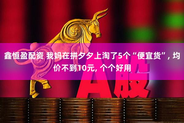 鑫恒盈配资 我妈在拼夕夕上淘了5个“便宜货”, 均价不到10元, 个个好用