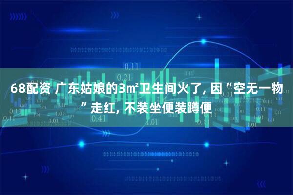 68配资 广东姑娘的3㎡卫生间火了, 因“空无一物”走红, 不装坐便装蹲便