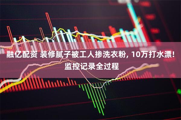 融亿配资 装修腻子被工人掺洗衣粉, 10万打水漂! 监控记录全过程