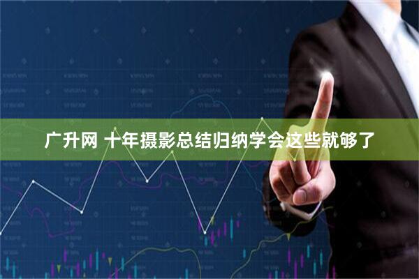 广升网 十年摄影总结归纳学会这些就够了