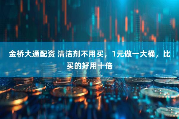 金桥大通配资 清洁剂不用买，1元做一大桶，比买的好用十倍