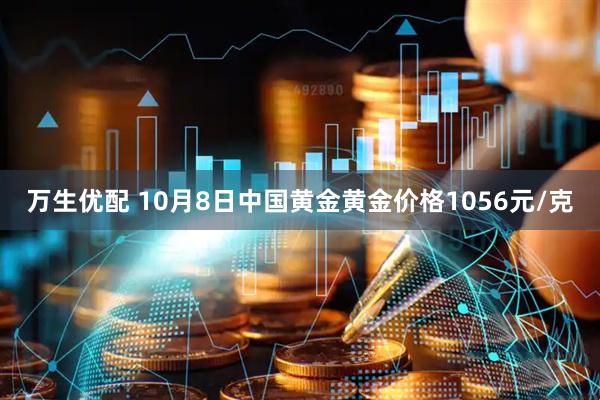 万生优配 10月8日中国黄金黄金价格1056元/克