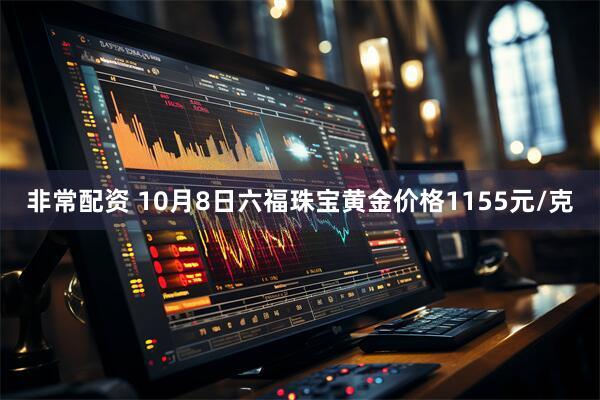 非常配资 10月8日六福珠宝黄金价格1155元/克