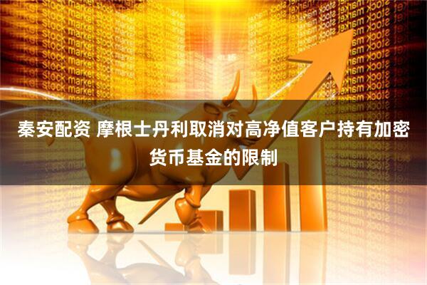 秦安配资 摩根士丹利取消对高净值客户持有加密货币基金的限制