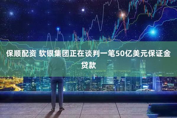 保顺配资 软银集团正在谈判一笔50亿美元保证金贷款