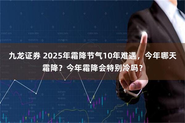 九龙证券 2025年霜降节气10年难遇，今年哪天霜降？今年霜降会特别冷吗？