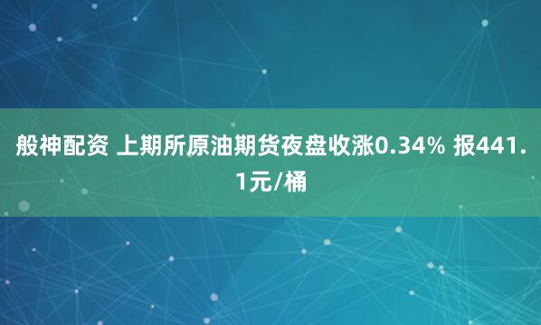 般神配资 上期所原油期货夜盘收涨0.34% 报441.1元/桶