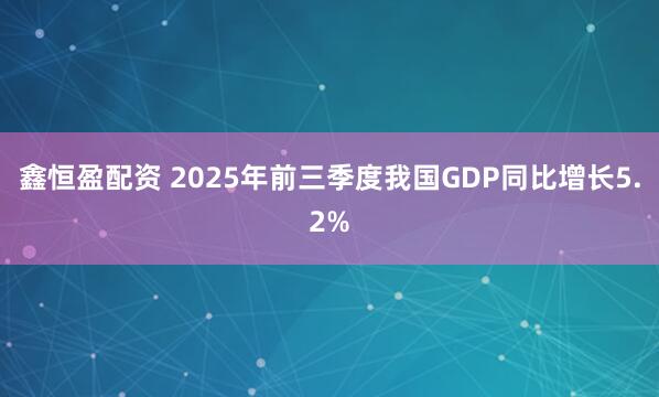 鑫恒盈配资 2025年前三季度我国GDP同比增长5.2%