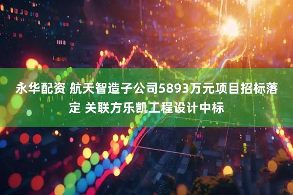 永华配资 航天智造子公司5893万元项目招标落定 关联方乐凯工程设计中标