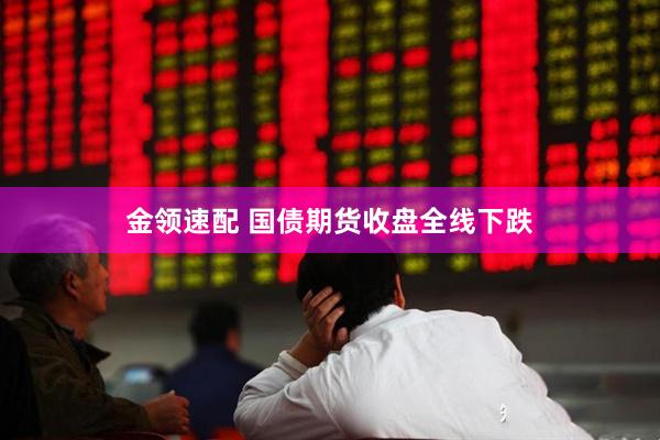 金领速配 国债期货收盘全线下跌