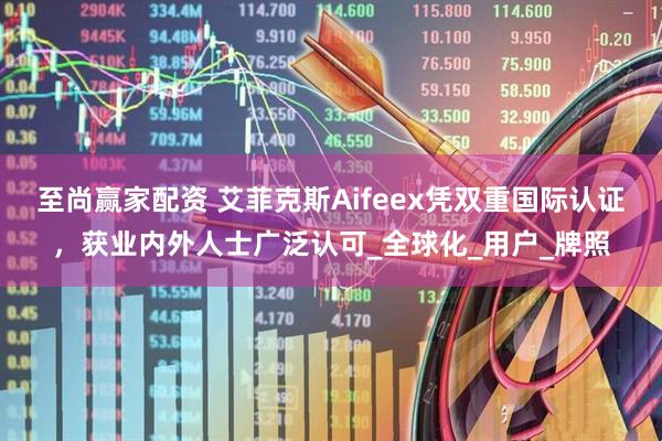 至尚赢家配资 艾菲克斯Aifeex凭双重国际认证，获业内外人士广泛认可_全球化_用户_牌照
