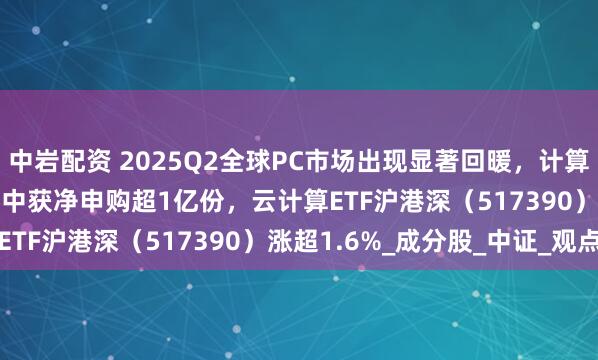 中岩配资 2025Q2全球PC市场出现显著回暖，计算机ETF（159998）盘中获净申购超1亿份，云计算ETF沪港深（517390）涨超1.6%_成分股_中证_观点