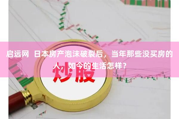 启远网  日本房产泡沫破裂后，当年那些没买房的人，如今的生活怎样？