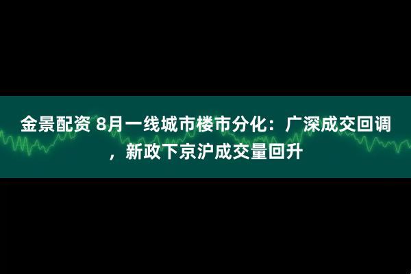 金景配资 8月一线城市楼市分化：广深成交回调，新政下京沪成交量回升