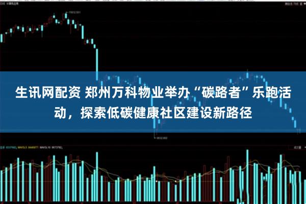 生讯网配资 郑州万科物业举办“碳路者”乐跑活动，探索低碳健康社区建设新路径