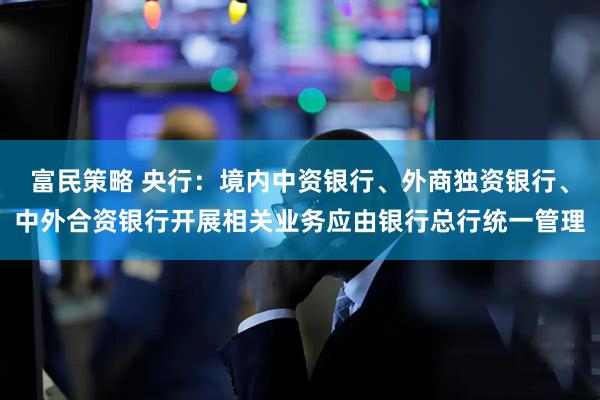 富民策略 央行：境内中资银行、外商独资银行、中外合资银行开展相关业务应由银行总行统一管理
