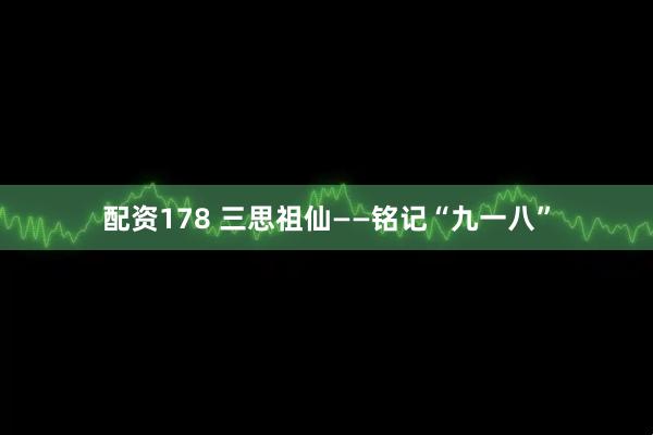 配资178 三思祖仙——铭记“九一八”