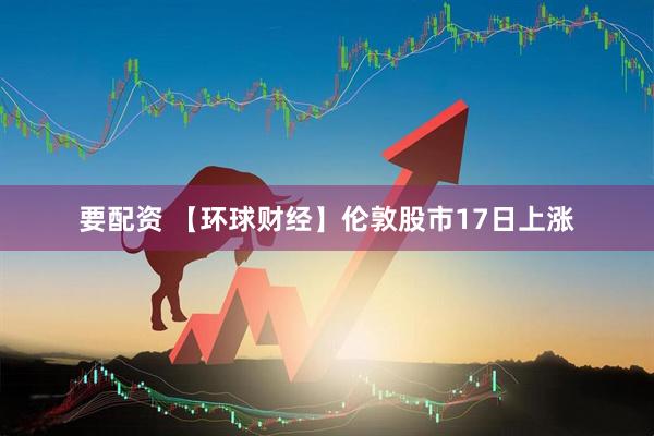 要配资 【环球财经】伦敦股市17日上涨