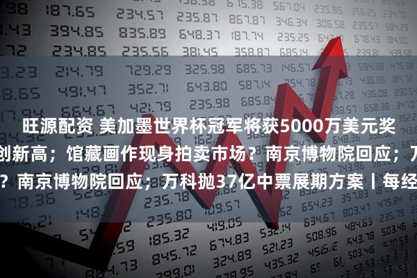 旺源配资 美加墨世界杯冠军将获5000万美元奖金;原油大涨3%,白银创新高;馆藏画作现身拍卖市场?南京博物院回应;万科抛37亿中票展期方案丨每经早参
